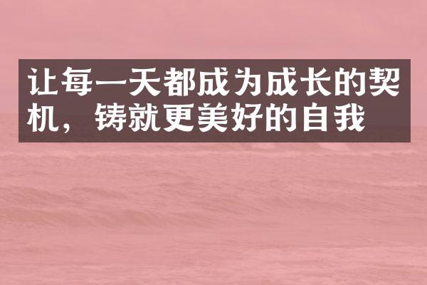 让每一天都成为成长的契机，铸就更美好的自我。