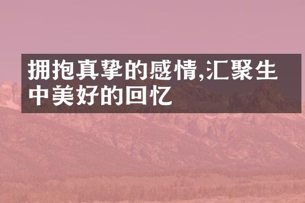 拥抱真挚的感情,汇聚生命中美好的回忆