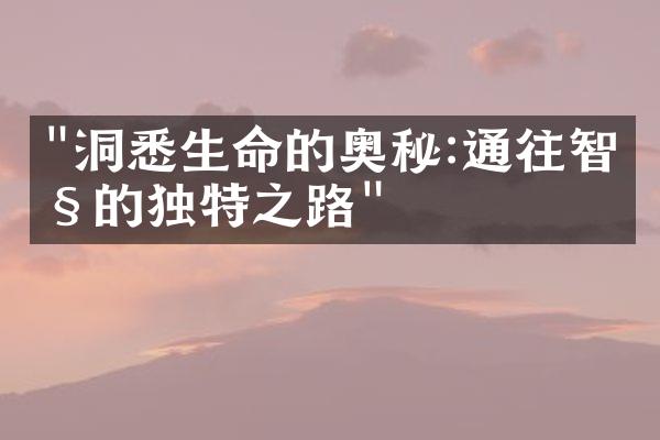 "洞悉生命的奥秘:通往智慧的独特之路"