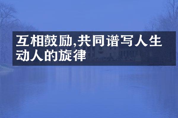 互相鼓励,共同谱写人生最动人的旋律