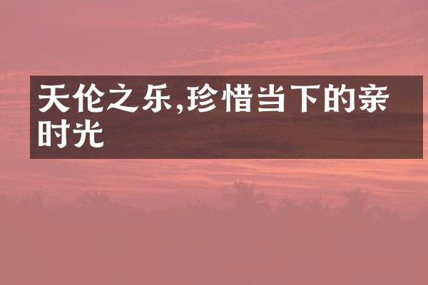天伦之乐,珍惜当下的亲人时光