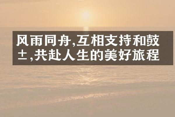 风雨同舟,互相支持和鼓励,共赴人生的美好旅程