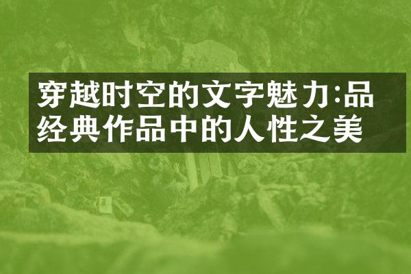 穿越时空的文字魅力:品味经典作品中的人性之美