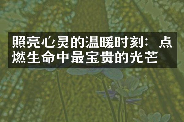 照亮心灵的温暖时刻：点燃生命中最宝贵的光芒