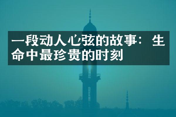 一段动人心弦的故事：生命中最珍贵的时刻