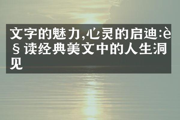 文字的魅力,心灵的启迪:解读经典美文中的人生洞见