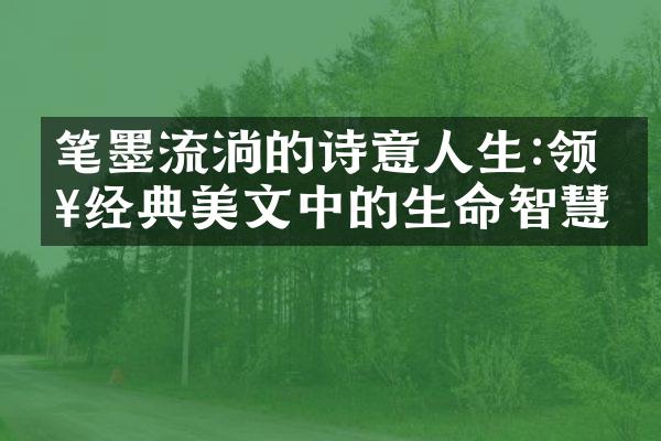 笔墨流淌的诗意人生:领略经典美文中的生命智慧