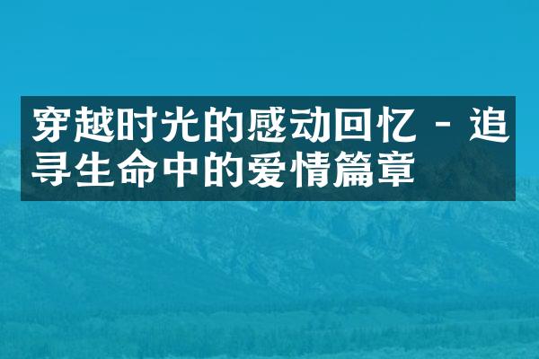 穿越时光的感动回忆 - 追寻生命中的爱情篇章