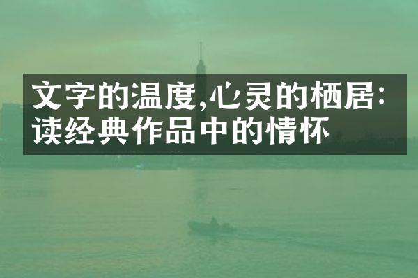 文字的温度,心灵的栖居:品读经典作品中的情怀