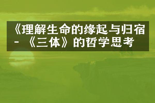 《理解生命的缘起与归宿 - 《三体》的哲学思考》