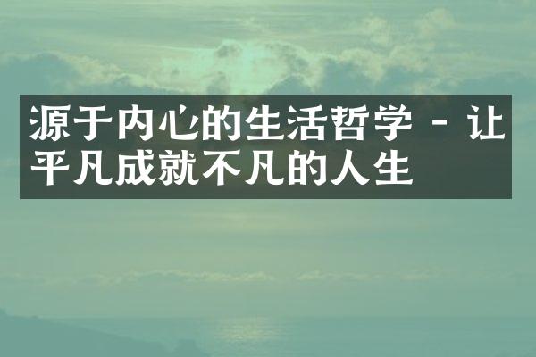 源于内心的生活哲学 - 让平凡成就不凡的人生