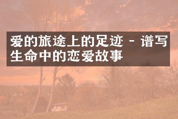 爱的旅途上的足迹 - 谱写生命中的恋爱故事
