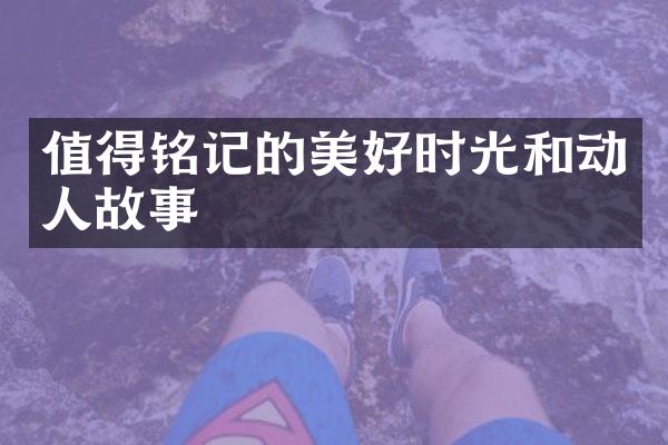 值得铭记的美好时光和动人故事