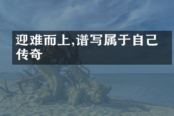 迎难而上,谱写属于自己的传奇