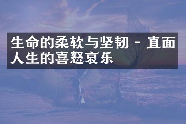 生命的柔软与坚韧 - 直面人生的喜怒哀乐