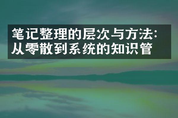 笔记整理的层次与方法：从零散到系统的知识管理