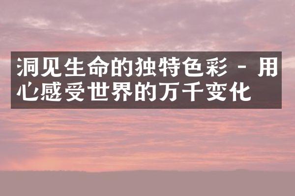 洞见生命的独特色彩 - 用心感受世界的万千变化