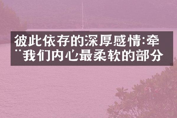 彼此依存的深厚感情:牵动我们内心最柔软的分