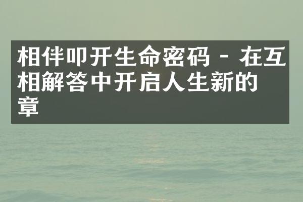 相伴叩开生命密码 - 在互相解答中开启人生新的篇章