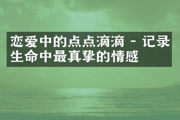 恋爱中的点点滴滴 - 记录生命中最真挚的情感