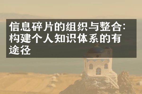 信息碎片的组织与整合：构建个人知识体系的有效途径