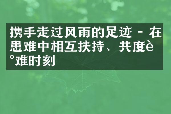 携手走过风雨的足迹 - 在患难中相互扶持、共度艰难时刻