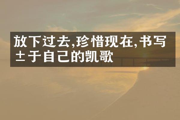 放下过去,珍惜现在,书写属于自己的凯歌