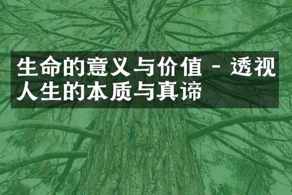 生命的意义与价值 - 透视人生的本质与真谛