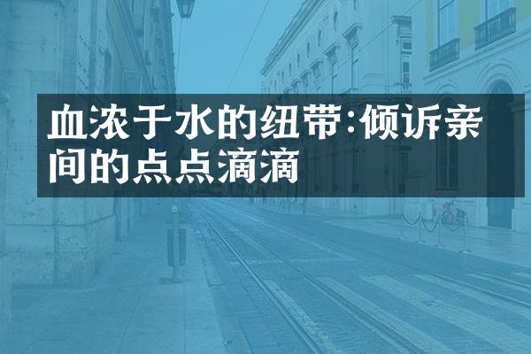 血浓于水的纽带:倾诉亲人间的点点滴滴