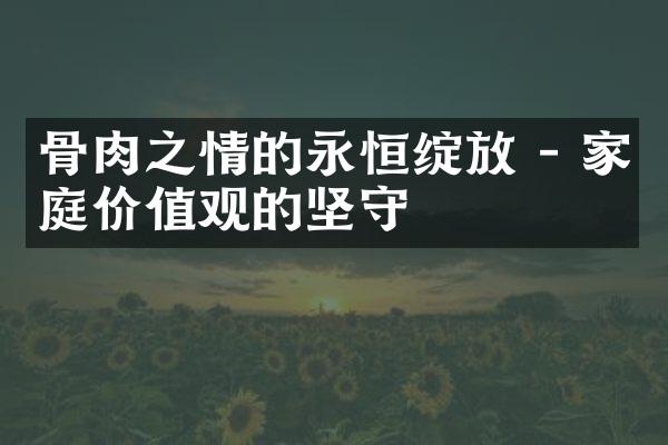 骨肉之情的永恒绽放 - 家庭的坚守
