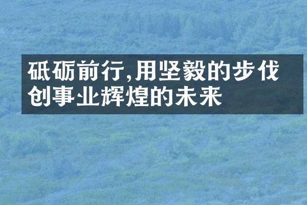 砥砺前行,用坚毅的步伐开创事业辉煌的未来