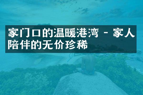 家门口的温暖港湾 - 家人陪伴的无价珍稀