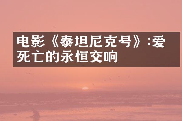 电影《泰坦尼克号》:爱与死亡的永恒交响