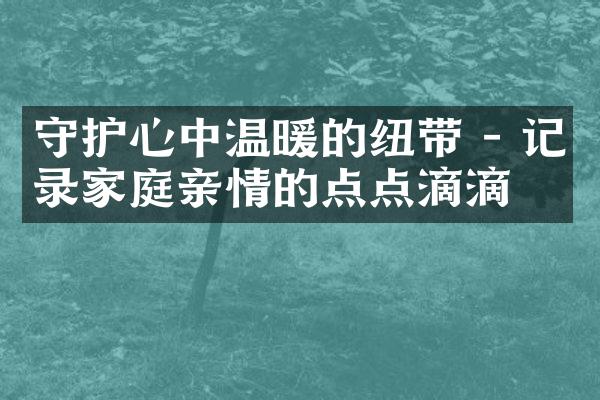 守护心中温暖的纽带 - 记录家庭亲情的点点滴滴