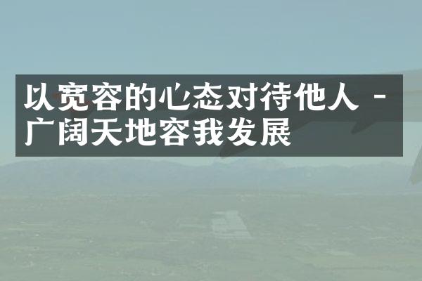 以宽容的心态对待他人 - 广阔天地容我发展