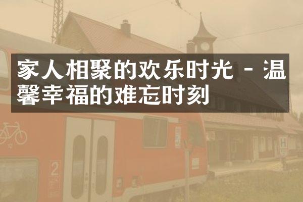 家人相聚的欢乐时光 - 温馨幸福的难忘时刻