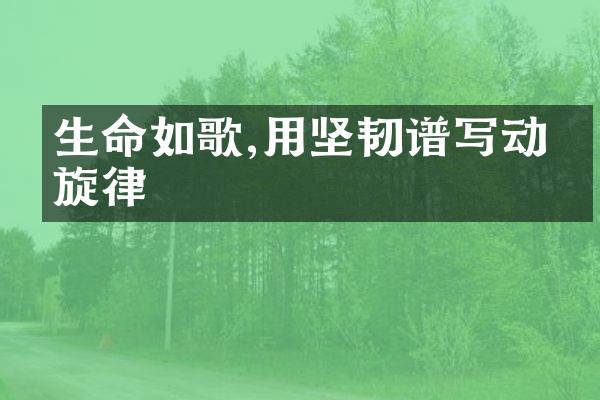 生命如歌,用坚韧谱写动人旋律