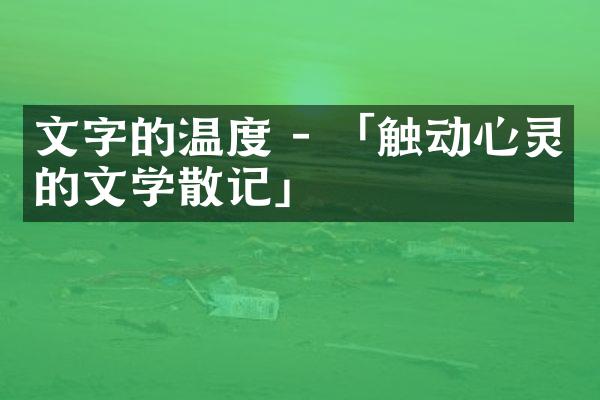 文字的温度 - 「触动心灵的文学散记」