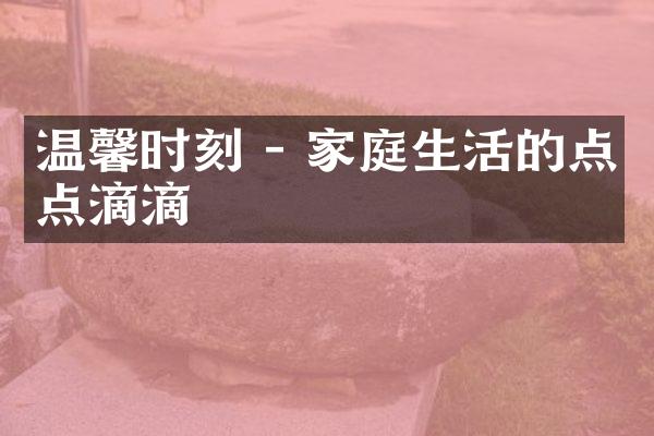 温馨时刻 - 家庭生活的点点滴滴