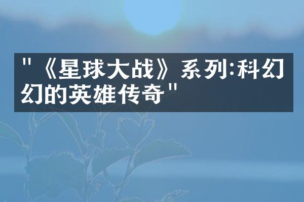"《星球大战》系列:科幻梦幻的英雄传奇"