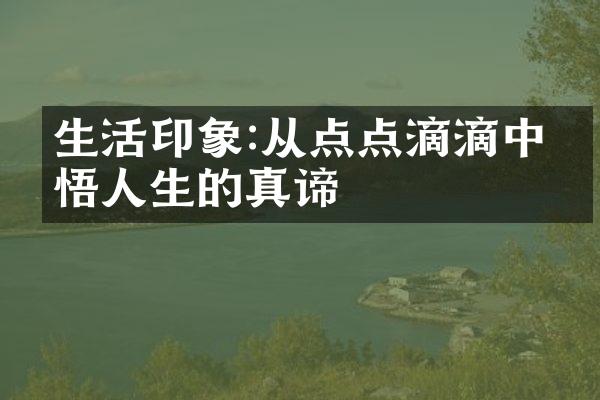 生活印象:从点点滴滴中感悟人生的真谛