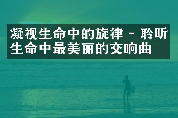凝视生命中的旋律 - 聆听生命中最美丽的交响曲。