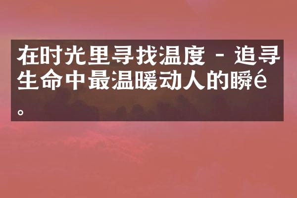 在时光里寻找温度 - 追寻生命中最温暖动人的瞬间。