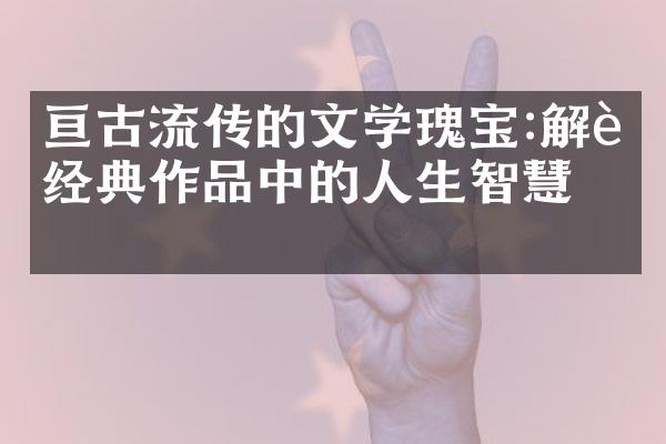 亘古流传的文学瑰宝:解读经典作品中的人生智慧。