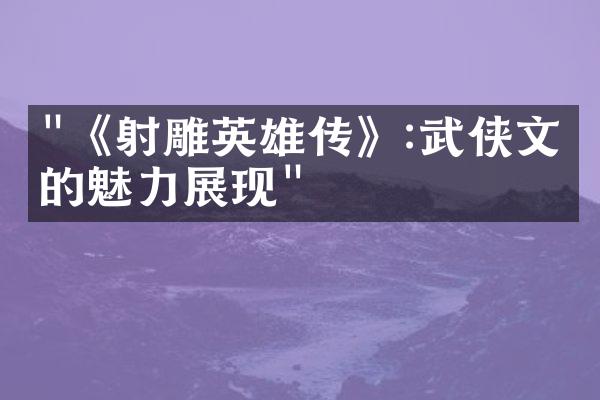 "《射雕英雄传》:武侠文化的魅力展现"