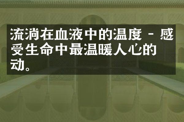流淌在血液中的温度 - 感受生命中最温暖人心的律动。
