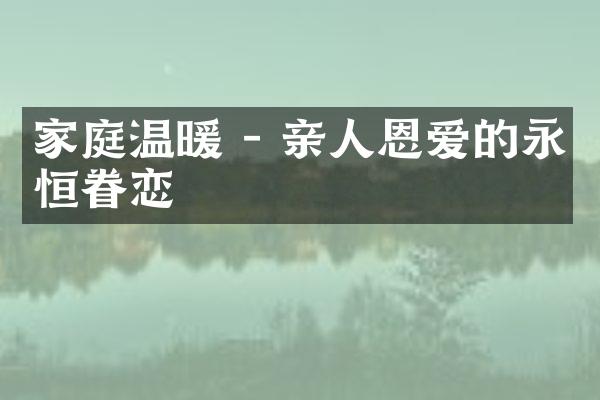 家庭温暖 - 亲人恩爱的永恒眷恋