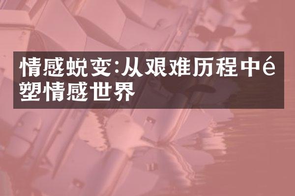 情感蜕变:从艰难中重塑情感世界