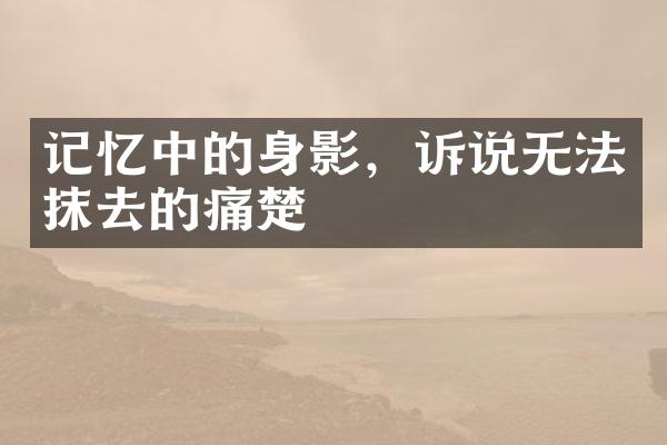 记忆中的身影，诉说无法抹去的痛楚