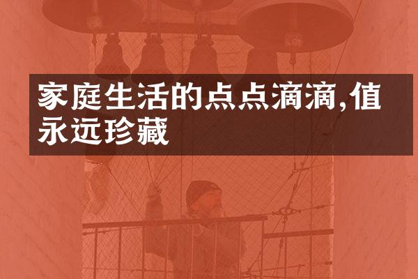 家庭生活的点点滴滴,值得永远珍藏